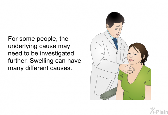 For some people, the underlying cause may need to be investigated further. Swelling can have many different causes.