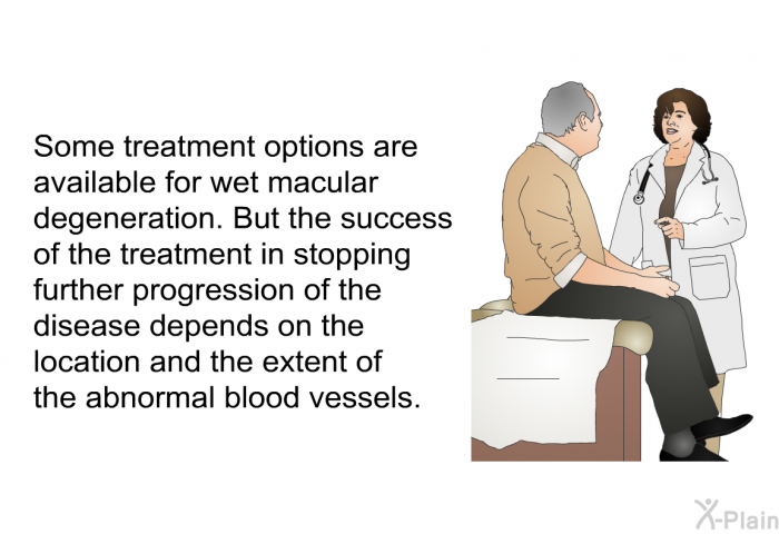 Some treatment options are available for wet macular degeneration. But the success of the treatment in stopping further progression of the disease depends on the location and the extent of the abnormal blood vessels.