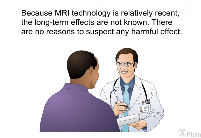 Because MRI technology is relatively recent, the long-term effects are not known. There are no reasons to suspect any harmful effect.