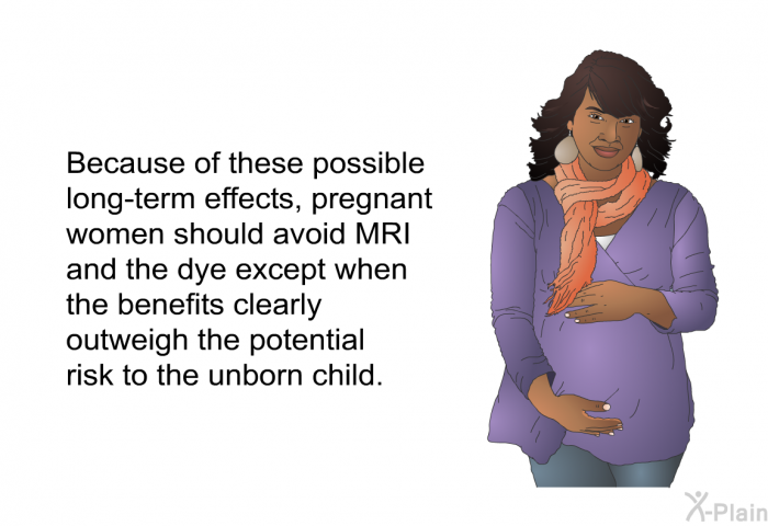 Because of these possible long-term effects, pregnant women should avoid MRI and the dye except when the benefits clearly outweigh the potential risk to the unborn child.