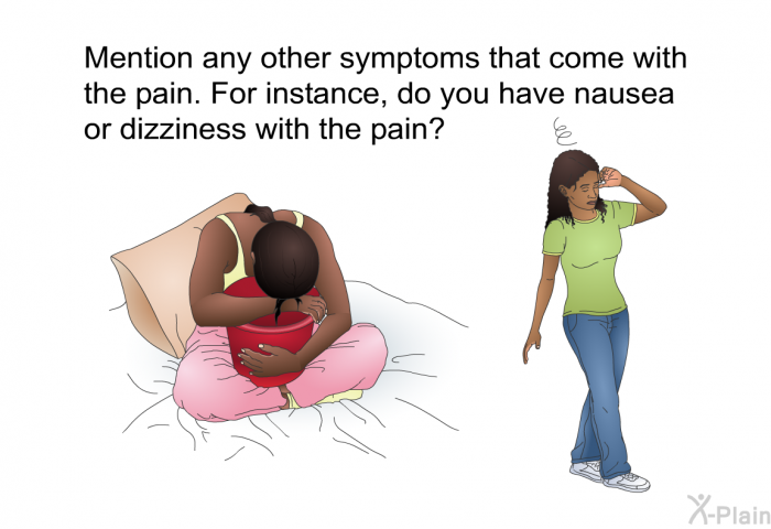 Mention any other symptoms that come with the pain. For instance, do you have nausea or dizziness with the pain?