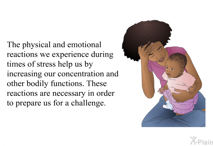 The physical and emotional reactions we experience during times of stress help us by increasing our concentration and other bodily functions. These reactions are necessary in order to prepare us for a challenge.