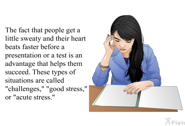 The fact that people get a little sweaty and their heart beats faster before a presentation or a test is an advantage that helps them succeed. These types of situations are called “challenges,” “good stress,” or “acute stress.”