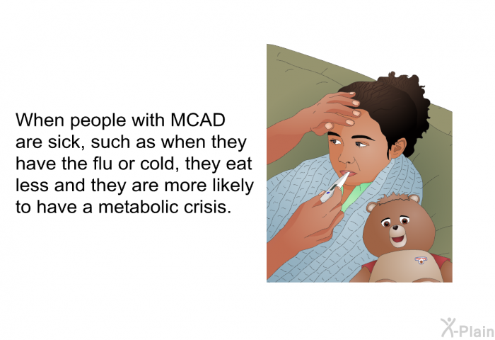 When people with MCAD are sick, such as when they have the flu or cold, they eat less and they are more likely to have a metabolic crisis.