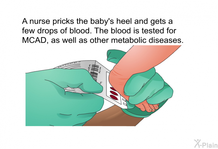 A nurse pricks the baby's heel and gets a few drops of blood. The blood is tested for MCAD, as well as other metabolic diseases.