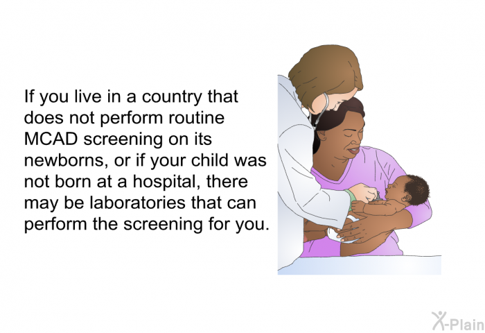 If you live in a country that does not perform routine MCAD screening on its newborns, or if your child was not born at a hospital, there may be laboratories that can perform the screening for you.