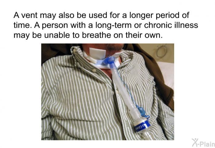 A vent may also be used for a longer period of time. A person with a long-term or chronic illness may be unable to breathe on their own.