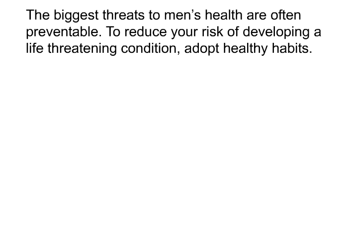 The biggest threats to men's health are often preventable. To reduce your risk of developing a life threatening condition, adopt healthy habits.