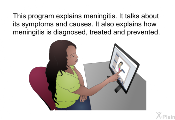 This health information explains meningitis. It talks about its symptoms and causes. It also explains how meningitis is diagnosed, treated and prevented.