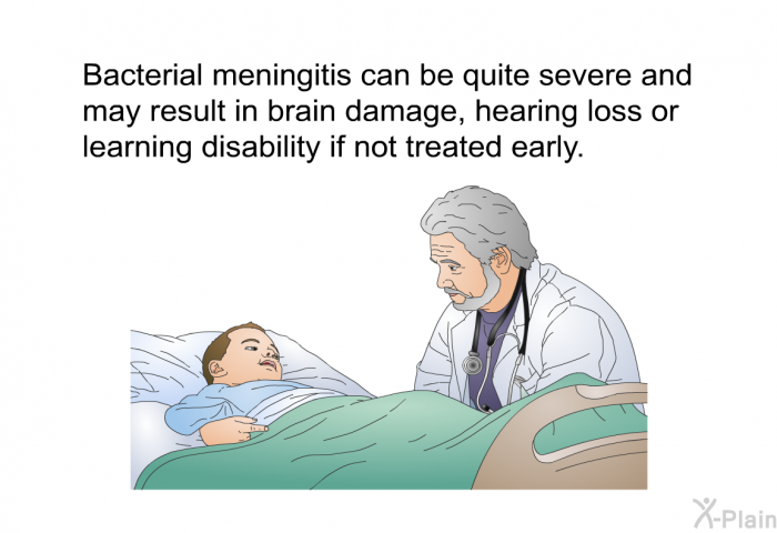 Bacterial meningitis can be quite severe and may result in brain damage, hearing loss or learning disability if not treated early.