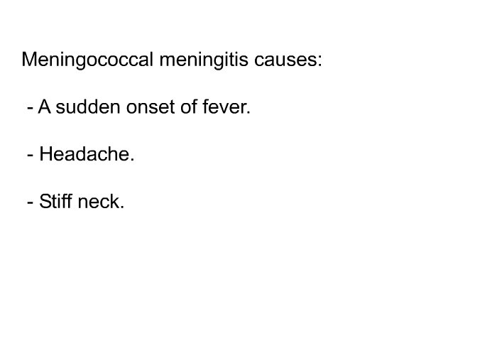 Meningococcal meningitis causes:  A sudden onset of fever. Headache. Stiff neck.