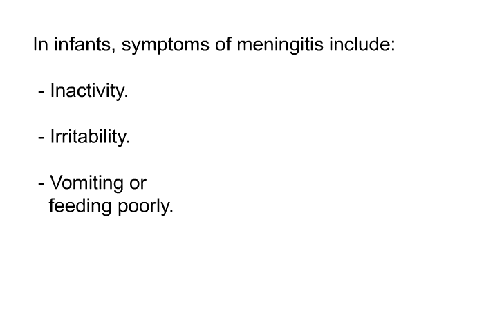 In infants, symptoms of meningitis include:  Inactivity. Irritability. Vomiting or feeding poorly.