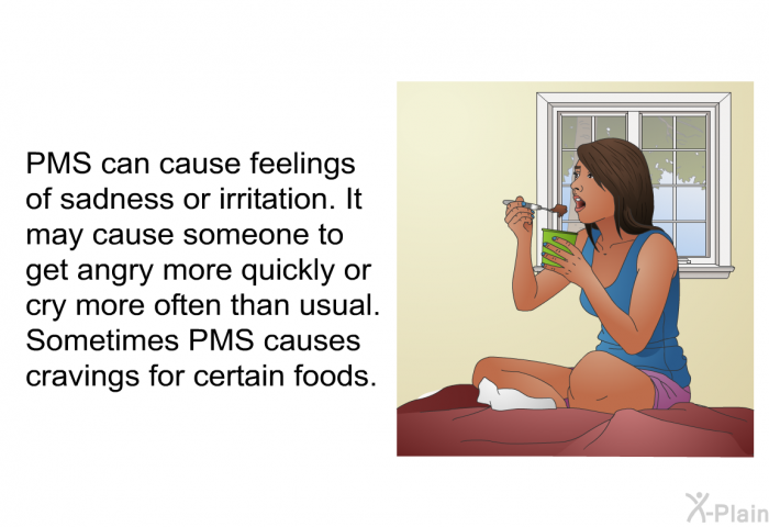 PMS can cause feelings of sadness or irritation. It may cause someone to get angry more quickly or cry more often than usual. Sometimes PMS causes cravings for certain foods.