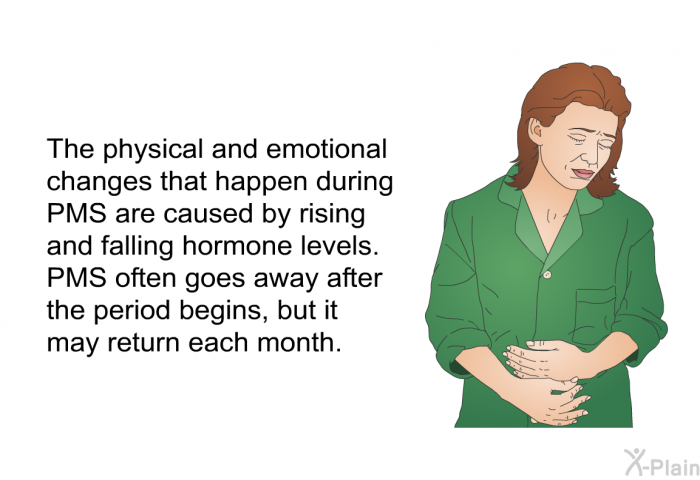 The physical and emotional changes that happen during PMS are caused by rising and falling hormone levels. PMS often goes away after the period begins, but it may return each month.