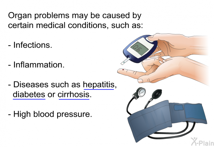 Organ problems may be caused by certain medical conditions, such as:  Infections. Inflammation. Diseases such as hepatitis, diabetes or cirrhosis. High blood pressure.