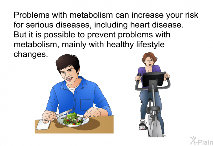 Problems with metabolism can increase your risk for serious diseases, including heart disease. But it is possible to prevent problems with metabolism, mainly with healthy lifestyle changes.
