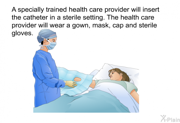 A specially trained health care provider will insert the catheter in a sterile setting. The health care provider will wear a gown, mask, cap and sterile gloves.