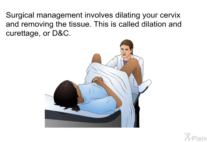 Surgical management involves dilating your cervix and removing the tissue. This is called dilation and curettage, or D&C.