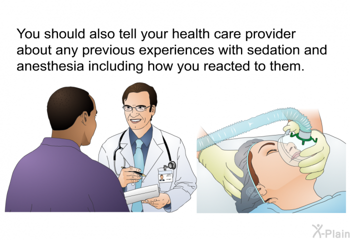 You should also tell your health care provider about any previous experiences with sedation and anesthesia including how you reacted to them.
