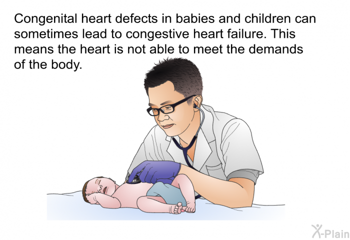 Congenital heart defects in babies and children can sometimes lead to congestive heart failure. This means the heart is not able to meet the demands of the body.