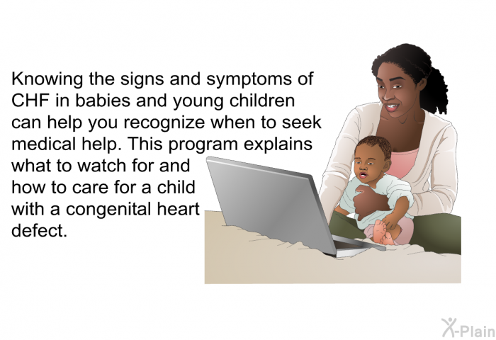 Knowing the signs and symptoms of CHF in babies and young children can help you recognize when to seek medical help. This health information explains what to watch for and how to care for a child with a congenital heart defect.
