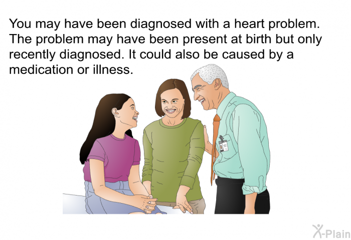 You may have been diagnosed with a heart problem. The problem may have been present at birth but only recently diagnosed. It could also be caused by a medication or illness.