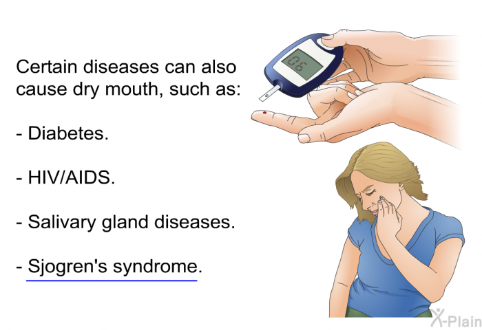 Certain diseases can also cause dry mouth, such as:  Diabetes. HIV/AIDS. Salivary gland diseases. Sjogren's syndrome.