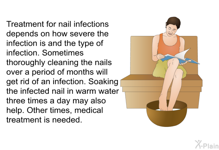 Treatment for nail infections depends on how severe the infection is and the type of infection. Sometimes thoroughly cleaning the nails over a period of months will get rid of an infection. Soaking the infected nail in warm water three times a day may also help. Other times, medical treatment is needed.