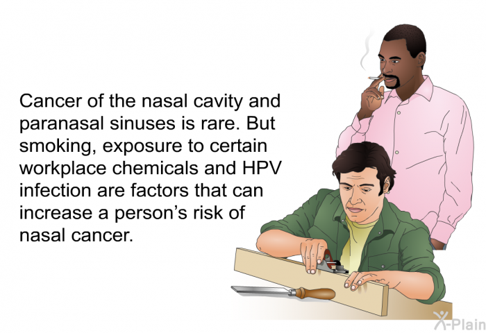 Cancer of the nasal cavity and paranasal sinuses is rare. But smoking, exposure to certain workplace chemicals and HPV infection are factors that can increase a person's risk of nasal cancer.