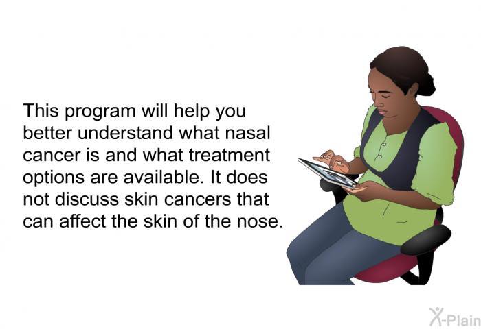 This health information will help you better understand what nasal cancer is and what treatment options are available. It does not discuss skin cancers that can affect the skin of the nose.