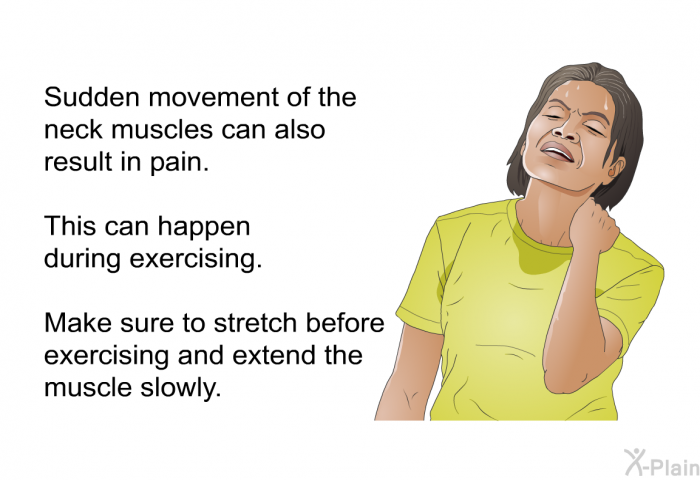 Sudden movement of the neck muscles can also result in pain. This can happen during exercising. Make sure to stretch before exercising and extend the muscle slowly.