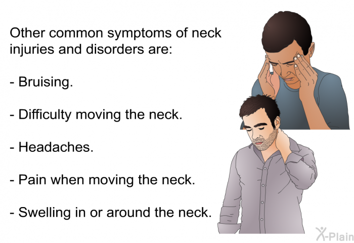 Other common symptoms of neck injuries and disorders are:  Bruising. Difficulty moving the neck. Headaches. Pain when moving the neck. Swelling in or around the neck.
