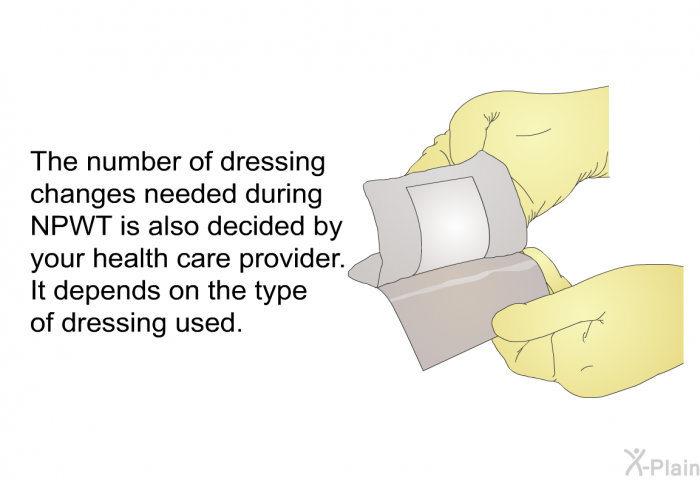The number of dressing changes needed during NPWT is also decided by your health care provider. It depends on the type of dressing used.