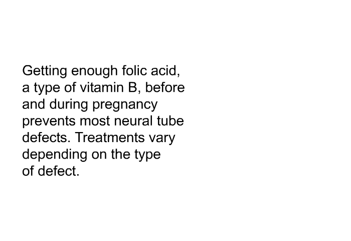 Getting enough folic acid, a type of vitamin B, before and during pregnancy prevents most neural tube defects. Treatments vary depending on the type of defect.