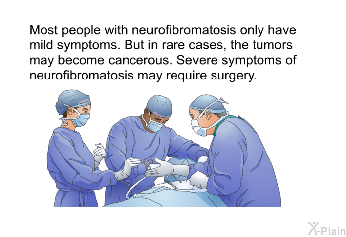 Most people with neurofibromatosis only have mild symptoms. But in rare cases, the tumors may become cancerous. Severe symptoms of neurofibromatosis may require surgery.