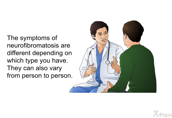 The symptoms of neurofibromatosis are different depending on which type you have. They can also vary from person to person.