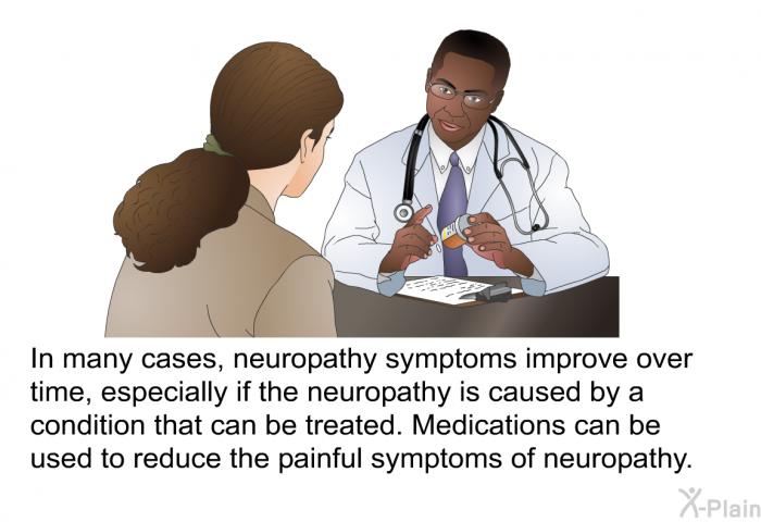 In many cases, neuropathy symptoms improve over time, especially if the neuropathy is caused by a condition that can be treated. Medications can be used to reduce the painful symptoms of neuropathy.