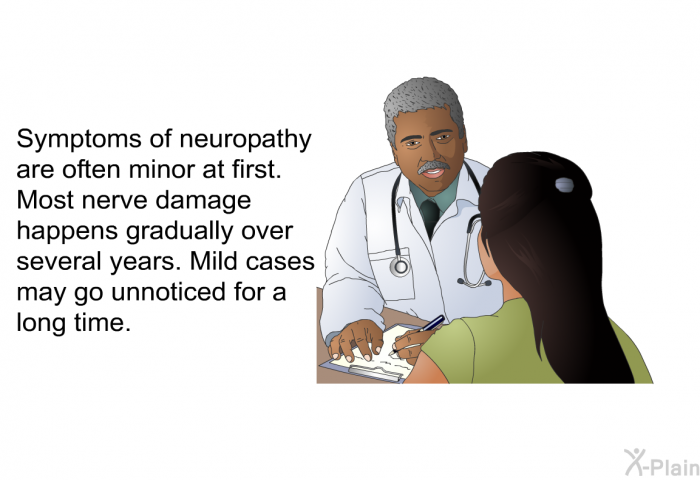 Symptoms of neuropathy are often minor at first. Most nerve damage happens gradually over several years. Mild cases may go unnoticed for a long time.