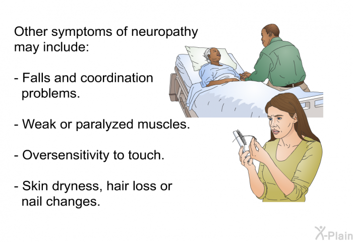 Other symptoms of neuropathy may include:  Falls and coordination problems. Weak or paralyzed muscles. Oversensitivity to touch. Skin dryness, hair loss or nail changes.
