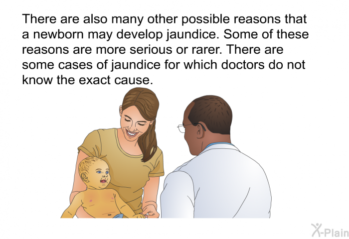 There are also many other possible reasons that a newborn may develop jaundice. Some of these reasons are more serious or rarer. There are some cases of jaundice for which doctors do not know the exact cause.