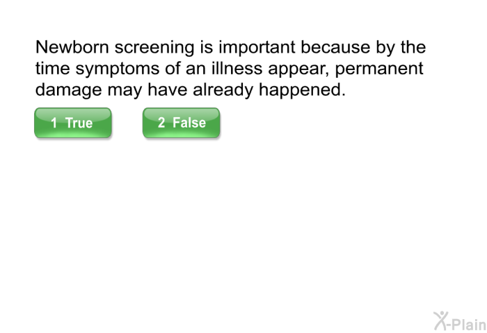 Newborn screening<B> </B>is important because by the time symptoms of an illness appear, permanent damage may have already happened.