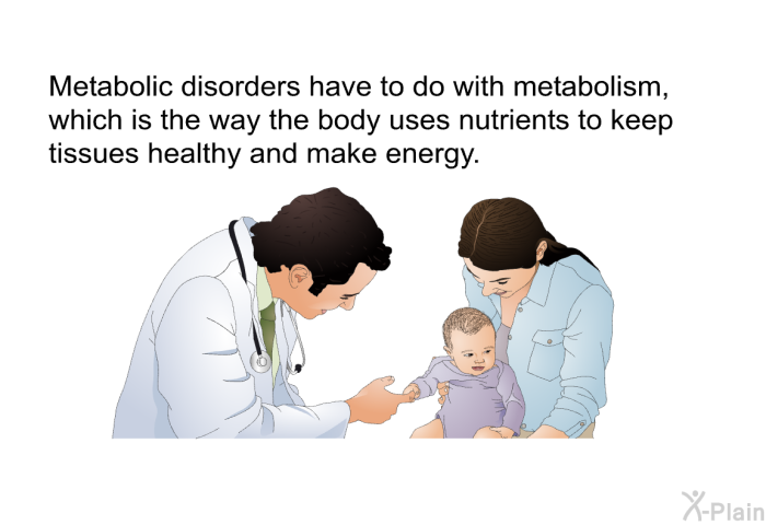 Metabolic disorders have to do with metabolism, which is the way the body uses nutrients to keep tissues healthy and make energy.