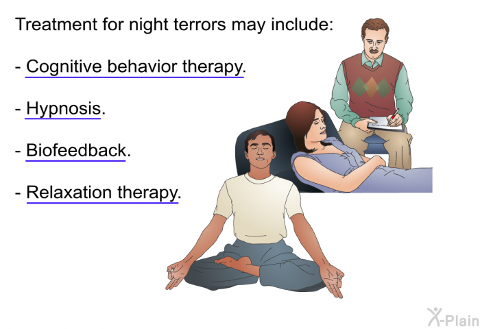Treatment for night terrors may include:  Cognitive behavior therapy. Hypnosis. Biofeedback. Relaxation therapy.