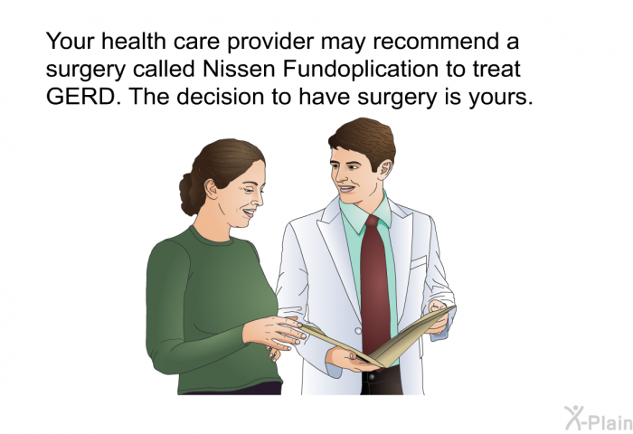 Your health care provider may recommend a surgery called Nissen Fundoplication to treat GERD. The decision to have surgery is yours.