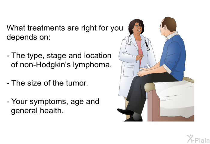What treatments are right for you depends on:  The type, stage and location of non-Hodgkin's lymphoma. The size of the tumor. Your symptoms, age and general health.