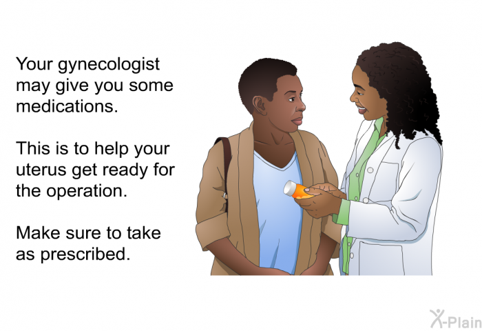 Your gynecologist may give you some medications. This is to help your uterus get ready for the operation. Make sure to take it as prescribed.
