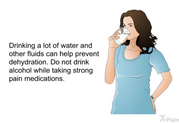 Drinking a lot of water and other fluids can help prevent dehydration. Do not drink alcohol while taking strong pain medications.