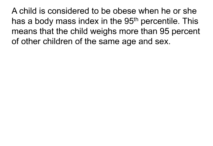 A child is considered to be obese when he or she has a body mass index in the 95<SUP>th</SUP> percentile. This means that the child weighs more than 95 percent of other children of the same age and sex.