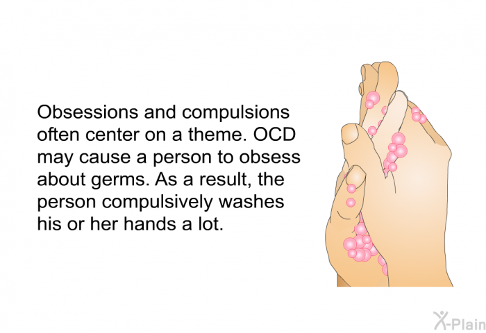 Obsessions and compulsions often center on a theme. OCD may cause a person to obsess about germs. As a result, the person compulsively washes his or her hands a lot.