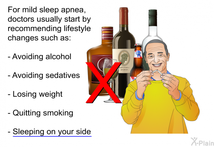 For mild sleep apnea, doctors usually start by recommending lifestyle changes such as:  Avoiding alcohol Avoiding sedatives Losing weight Quitting smoking Sleeping on your side